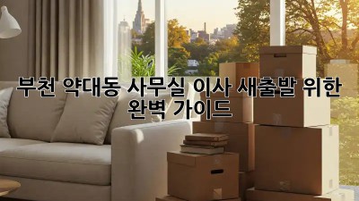 부천 약대동 사무실 이사, 새출발 위한 완벽 가이드!